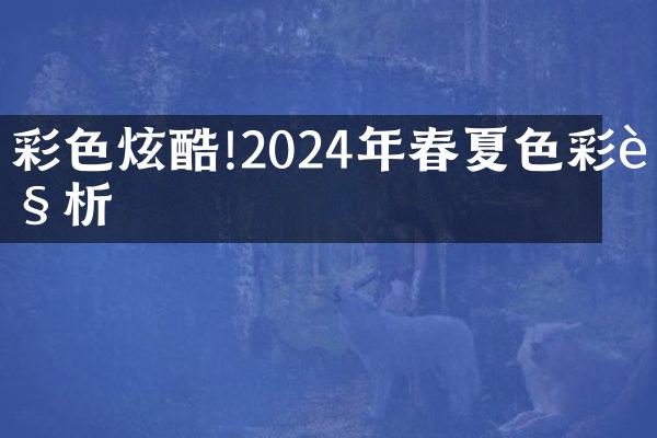 彩色炫酷!2024年春夏色彩解析