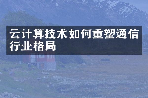 云计算技术如何重塑通信行业格局