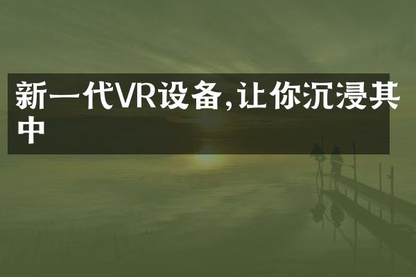 新一代VR设备,让你沉浸其中