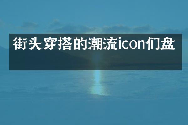 街头穿搭的潮流icon们盘点