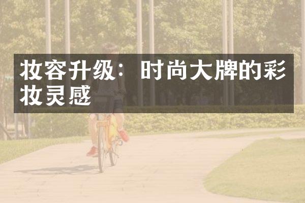 妆容升级：时尚大牌的彩妆灵感