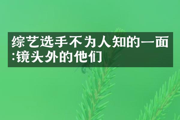 综艺选手不为人知的一面:镜头外的他们