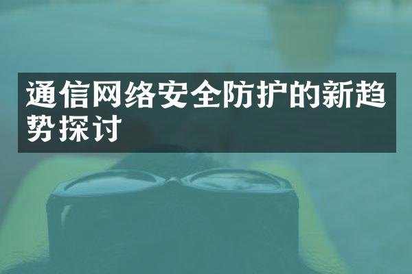 通信网络安全防护的新趋势探讨