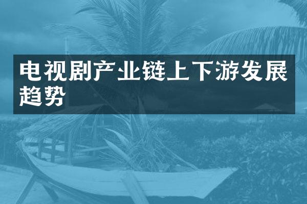 电视剧产业链上下游发展趋势