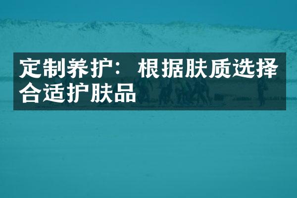 定制养护：根据肤质选择合适护肤品