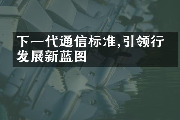 下一代通信标准,引领行业发展新蓝图