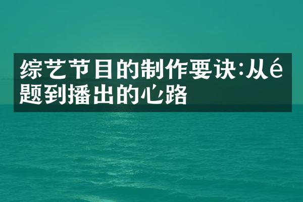 综艺节目的制作要诀:从选题到播出的心路