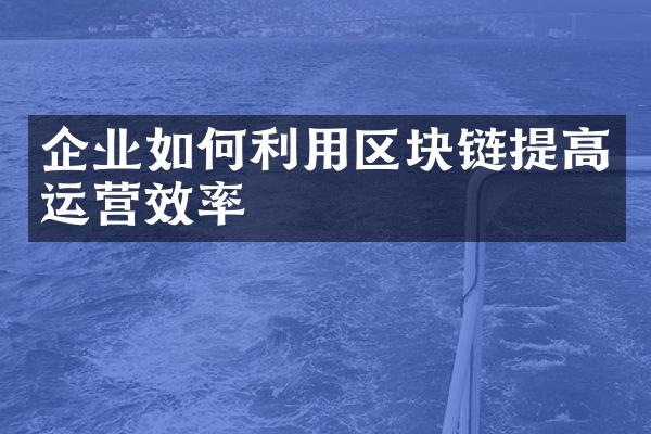 企业如何利用区块链提高运营效率