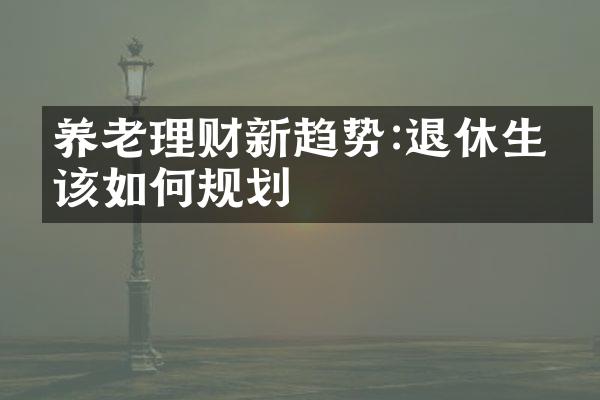 养老理财新趋势:退休生活该如何规划