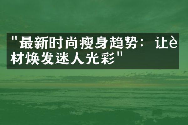 "最新时尚瘦身趋势：让身材焕发迷人光彩"