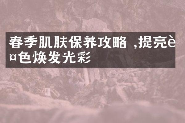 春季肌肤保养攻略 ,提亮肤色焕发光彩