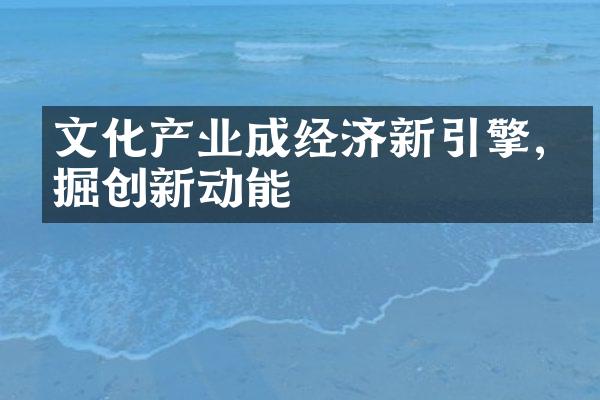 文化产业成经济新引擎,挖掘创新动能