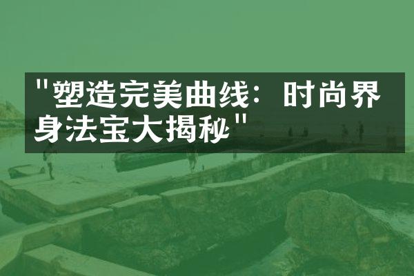 "塑造完美曲线：时尚界瘦身法宝大揭秘"