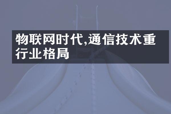 物联网时代,通信技术重塑行业格局