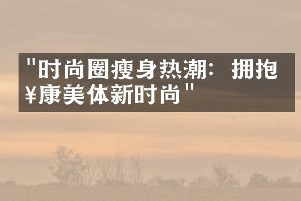 "时尚圈瘦身热潮：拥抱健康美体新时尚"