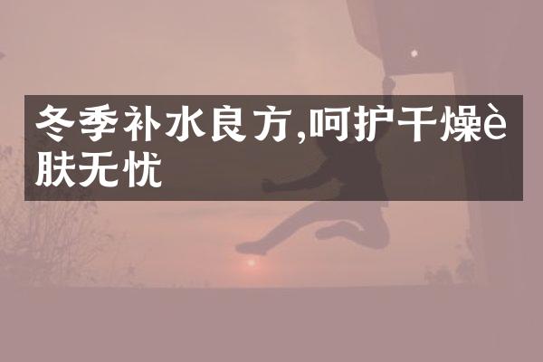 冬季补水良方,呵护干燥肌肤无忧