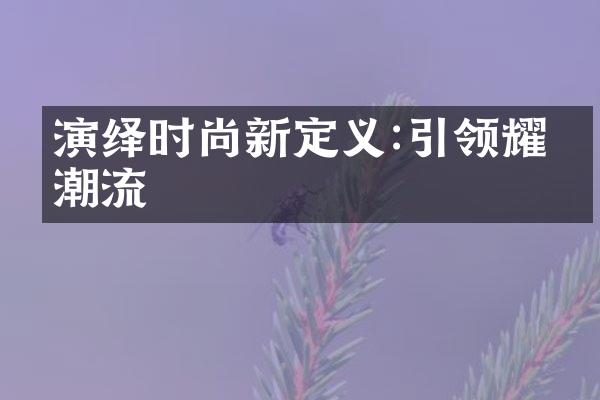 演绎时尚新定义:引领耀眼潮流