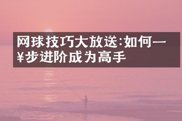 网球技巧大放送:如何一步步进阶成为高手