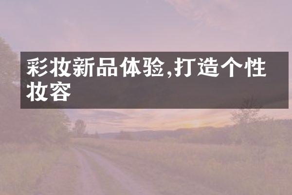 彩妆新品体验,打造个性化妆容