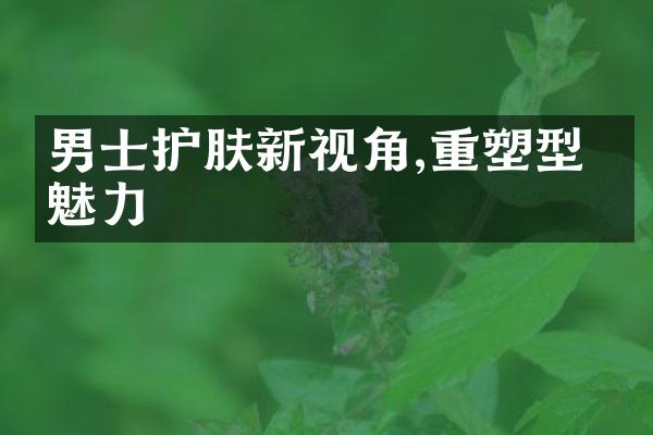 男士护肤新视角,重塑型格魅力