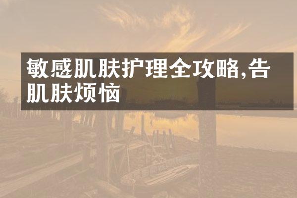 敏感肌肤护理全攻略,告别肌肤烦恼