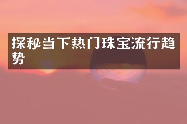 探秘当下热门珠宝流行趋势