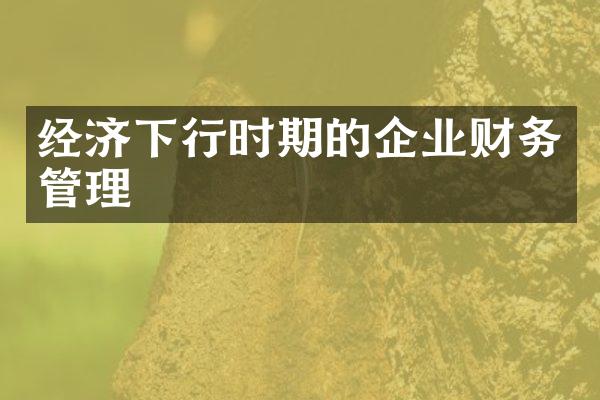 经济下行时期的企业财务管理