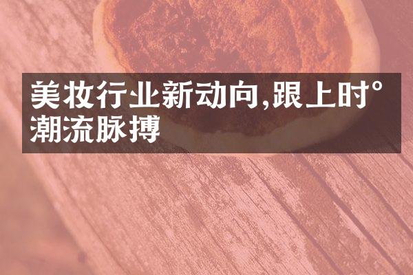 美妆行业新动向,跟上时尚潮流脉搏