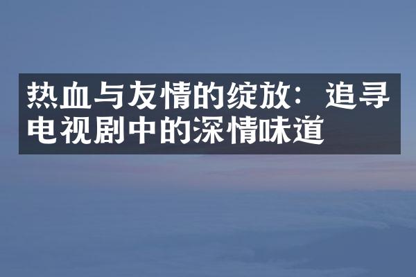 热血与友情的绽放：追寻电视剧中的深情味道