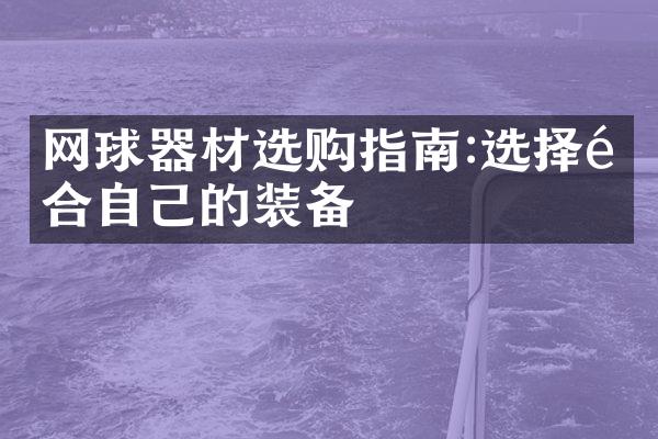 网球器材选购指南:选择适合自己的装备