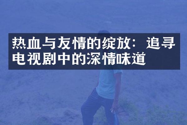 热血与友情的绽放：追寻电视剧中的深情味道