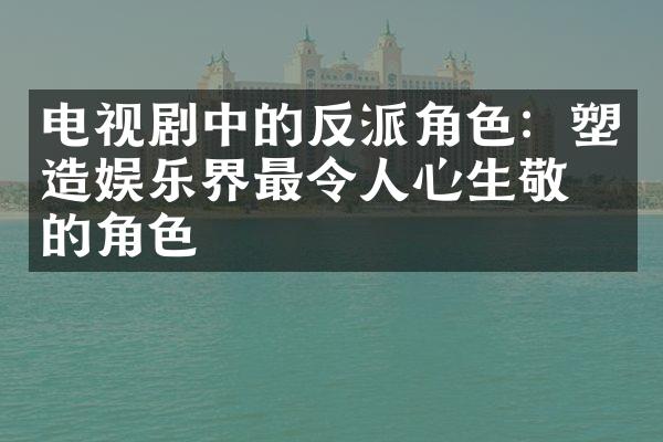 电视剧中的反派角色：塑造娱乐界最令人心生敬畏的角色