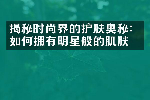 揭秘时尚界的护肤奥秘：如何拥有明星般的肌肤？