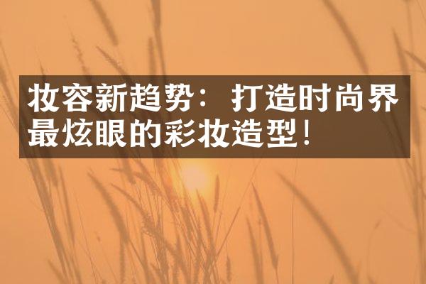 妆容新趋势：打造时尚界最炫眼的彩妆造型！