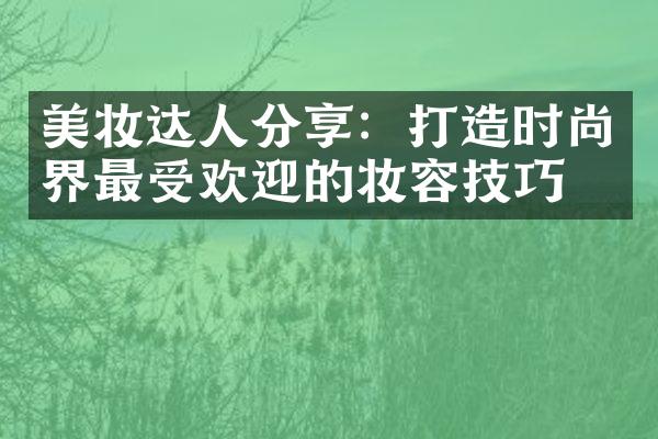 美妆达人分享：打造时尚界最受欢迎的妆容技巧！