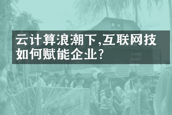 云计算浪潮下,互联网技术如何赋能企业?