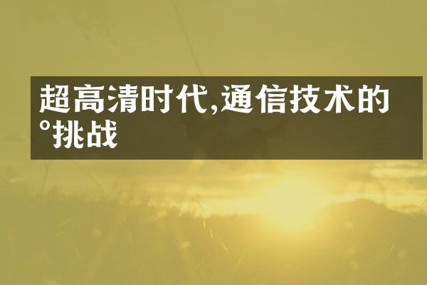 超高清时代,通信技术的新挑战