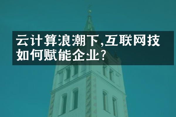 云计算浪潮下,互联网技术如何赋能企业?