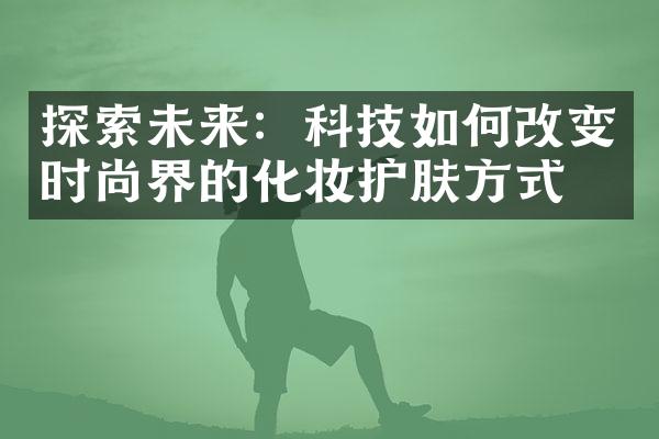 探索未来：科技如何改变时尚界的化妆护肤方式？