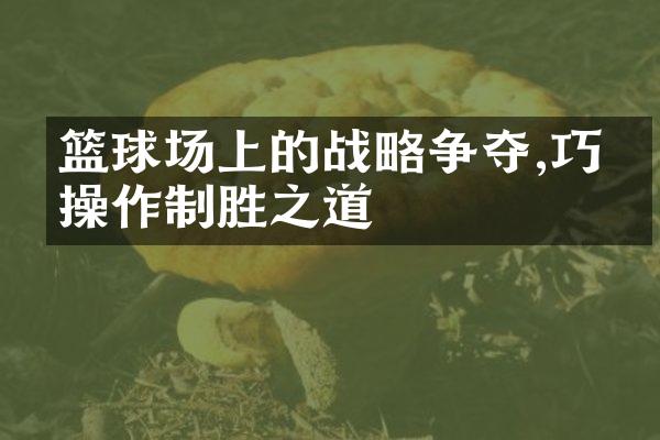 篮球场上的战略争夺,巧妙操作制胜之道