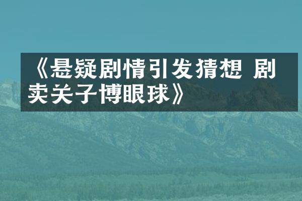 《悬疑剧情引发猜想 剧组卖关子博眼球》