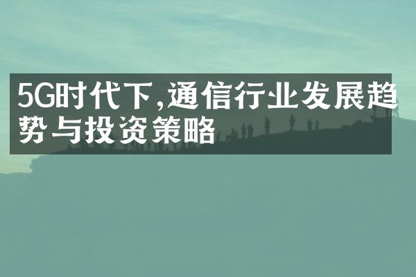 5G时代下,通信行业发展趋势与投资策略