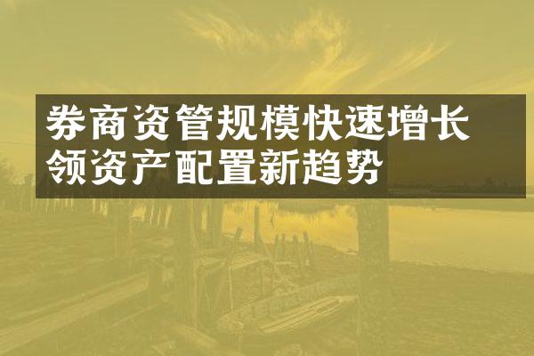 券商资管规模快速增长 引领资产配置新趋势