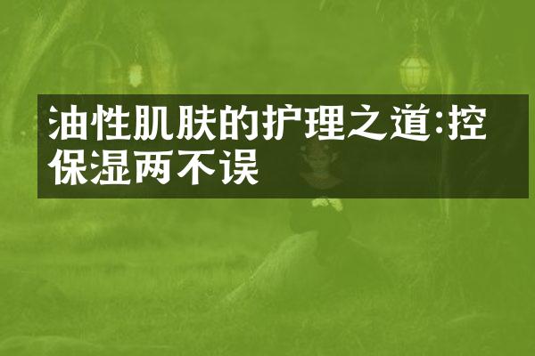 油性肌肤的护理之道:控油保湿两不误