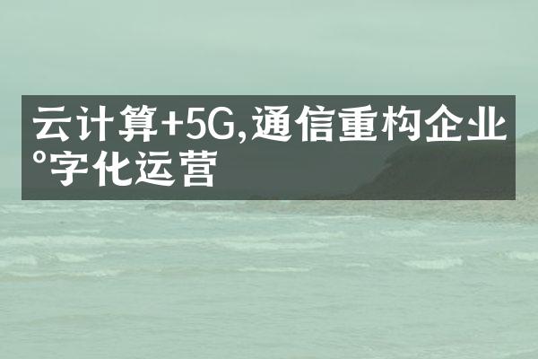 云计算+5G,通信重构企业数字化运营