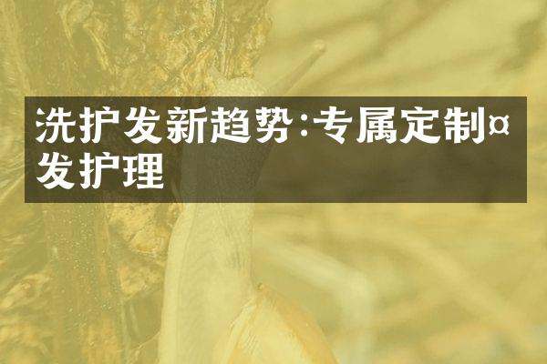 洗护发新趋势:专属定制头发护理