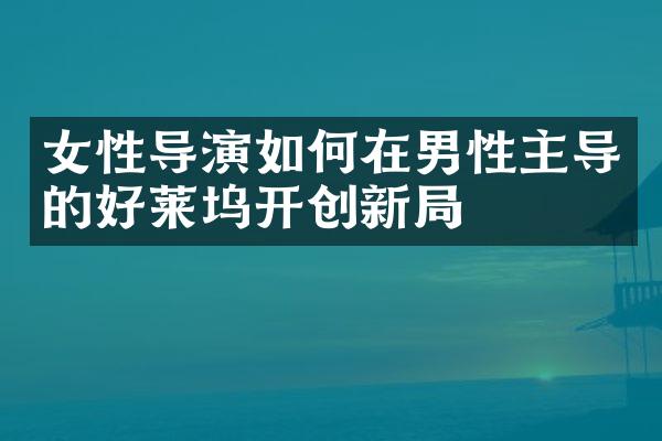 女性导演如何在男性主导的好莱坞开创新局