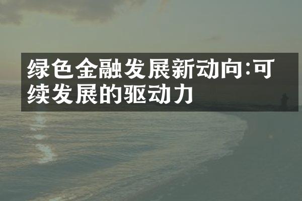 绿色金融发展新动向:可持续发展的驱动力