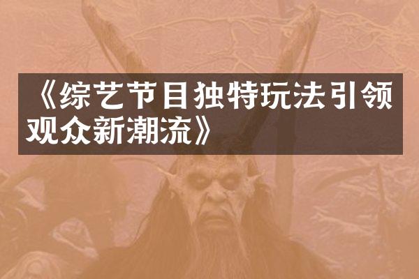 《综艺节目独特玩法引领观众新潮流》