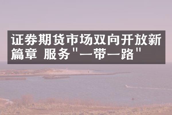 证券期货市场双向开放新篇章 服务"一带一路"